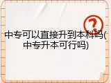 中专可以直接升到本科吗(中专升本可行吗)