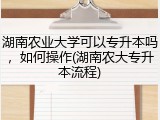 湖南农业大学可以专升本吗，如何操作(湖南农大专升本流程)