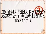 唐山科技职业技术学院是985还是211(唐山科技职院985211？)