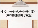 技校中专什么专业好中职生(中职技校热门专业)