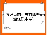 南通好点的中专有哪些(南通优质中专)