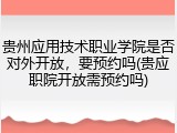 贵州应用技术职业学院是否对外开放，要预约吗(贵应职院开放需预约吗)