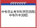 中专怎么考本科学历流程(中专升本流程)