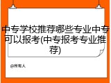 中专学校推荐哪些专业中专可以报考(中专报考专业推荐)