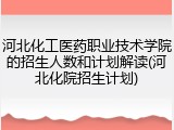 河北化工医药职业技术学院的招生人数和计划解读(河北化院招生计划)