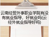 云南经贸外事职业学院有没有就业指导，好就业吗(云经外就业指导好吗)