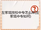 左家垅技校中专怎么样(左家垅中专如何)