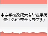 中专学校改成大专毕业学历是什么(中专升大专学历)