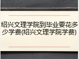 绍兴文理学院到毕业要花多少学费(绍兴文理学院学费)