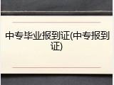 中专毕业报到证(中专报到证)