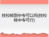 技校转到中专可以吗(技校转中专可行)