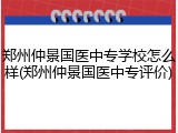郑州仲景国医中专学校怎么样(郑州仲景国医中专评价)