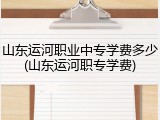 山东运河职业中专学费多少(山东运河职专学费)