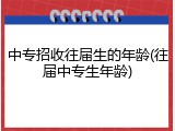 中专招收往届生的年龄(往届中专生年龄)