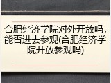 合肥经济学院对外开放吗，能否进去参观(合肥经济学院开放参观吗)