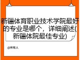 新疆体育职业技术学院最好的专业是哪个，详细阐述(新疆体院最佳专业)