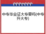 中专毕业证大专要吗(中专升大专)