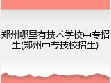 郑州哪里有技术学校中专招生(郑州中专技校招生)