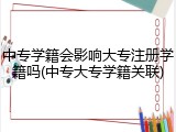 中专学籍会影响大专注册学籍吗(中专大专学籍关联)