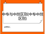 中专与中技区别(中专中技区别)