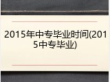 2015年中专毕业时间(2015中专毕业)