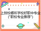 上技校哪所学校好职中专业("职校专业推荐")