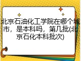 北京石油化工学院在哪个城市，是本科吗，第几批(北京石化本科批次)