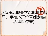 北海康养职业学院地址在哪里，学校地理位置(北海康养职院位置)