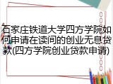 石家庄铁道大学四方学院如何申请在读间的创业无息贷款(四方学院创业贷款申请)