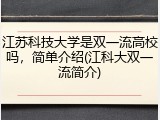 江苏科技大学是双一流高校吗，简单介绍(江科大双一流简介)