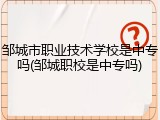 邹城市职业技术学校是中专吗(邹城职校是中专吗)