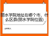 丽水学院地址在哪个市，什么区县(丽水学院位置)