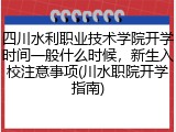四川水利职业技术学院开学时间一般什么时候，新生入校注意事项(川水职院开学指南)