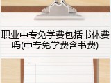 职业中专免学费包括书体费吗(中专免学费含书费)