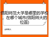 信阳师范大学是哪里的学校，在哪个城市(信阳师大的位置)