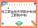 轻工职业技术学院中专(轻工职院中专)