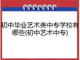 初中毕业艺术类中专学校有哪些(初中艺术中专)