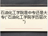 石油化工学院是中专还是大专("石油化工学院学历层次")