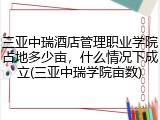 三亚中瑞酒店管理职业学院占地多少亩，什么情况下成立(三亚中瑞学院亩数)