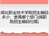 闽北职业技术学院招生编码多少，隶属哪个部门(闽职院招生编码归属)