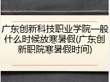 广东创新科技职业学院一般什么时候放寒暑假(广东创新职院寒暑假时间)