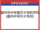 惠州市中专直升大专的学校(惠州中专升大专校)