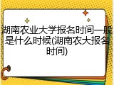 湖南农业大学报名时间一般是什么时候(湖南农大报名时间)