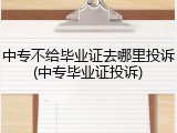 中专不给毕业证去哪里投诉(中专毕业证投诉)