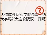 大连软件职业学院是双一流大学吗?(大连软院双一流吗)