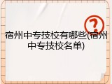 宿州中专技校有哪些(宿州中专技校名单)
