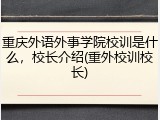 重庆外语外事学院校训是什么，校长介绍(重外校训校长)