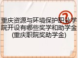 重庆资源与环境保护职业学院开设有哪些奖学和助学金(重庆职院奖助学金)