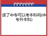 读了中专可以考本科吗(中专升本科)