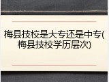 梅县技校是大专还是中专(梅县技校学历层次)